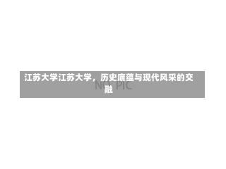 江苏大学江苏大学，历史底蕴与现代风采的交融-第2张图片-记录生活每一天