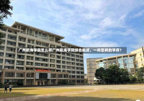 广州航海学院怎么样广州航海学院综合概述，一所怎样的学府？-第1张图片-记录生活每一天