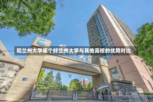 和兰州大学哪个好兰州大学与其他高校的优势对比-第3张图片-记录生活每一天