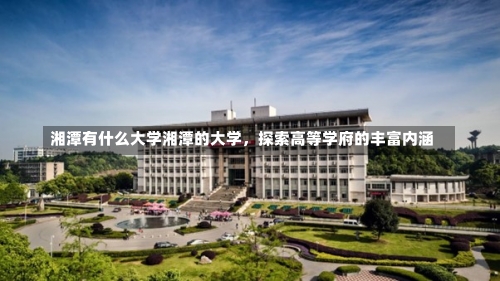 湘潭有什么大学湘潭的大学，探索高等学府的丰富内涵-第3张图片-记录生活每一天