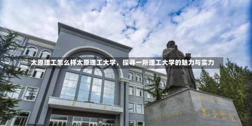 太原理工怎么样太原理工大学，探寻一所理工大学的魅力与实力-第3张图片-记录生活每一天