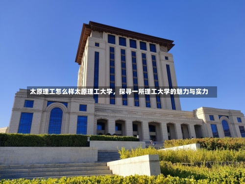 太原理工怎么样太原理工大学，探寻一所理工大学的魅力与实力-第1张图片-记录生活每一天