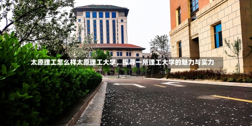 太原理工怎么样太原理工大学，探寻一所理工大学的魅力与实力-第2张图片-记录生活每一天