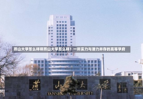 燕山大学怎么样啊燕山大学怎么样？一所实力与潜力并存的高等学府-第1张图片-记录生活每一天