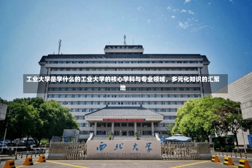 工业大学是学什么的工业大学的核心学科与专业领域，多元化知识的汇聚地-第3张图片-记录生活每一天