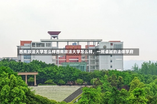 西南政法大学怎么样西南政法大学怎么样，一所卓越的法律学府-第2张图片-记录生活每一天