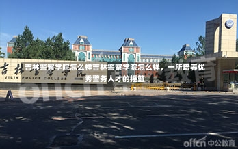 吉林警察学院怎么样吉林警察学院怎么样，一所培养优秀警务人才的摇篮-第1张图片-记录生活每一天