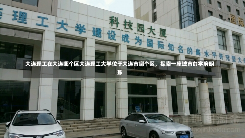 大连理工在大连哪个区大连理工大学位于大连市哪个区，探索一座城市的学府明珠-第2张图片-记录生活每一天