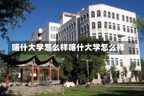 喀什大学怎么样喀什大学怎么样-第3张图片-记录生活每一天