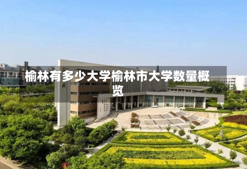 榆林有多少大学榆林市大学数量概览-第1张图片-记录生活每一天