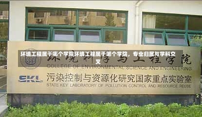 环境工程属于哪个学院环境工程属于哪个学院，专业归属与学科交叉-第2张图片-记录生活每一天