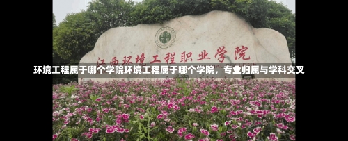 环境工程属于哪个学院环境工程属于哪个学院，专业归属与学科交叉-第1张图片-记录生活每一天