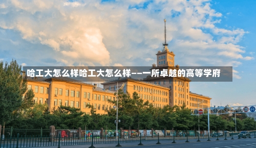 哈工大怎么样哈工大怎么样——一所卓越的高等学府-第1张图片-记录生活每一天