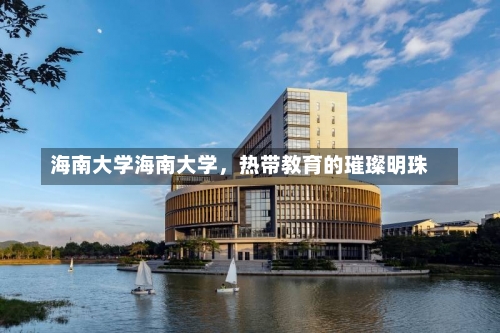 海南大学海南大学，热带教育的璀璨明珠-第1张图片-记录生活每一天