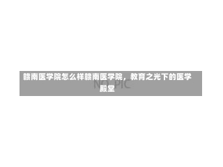 赣南医学院怎么样赣南医学院，教育之光下的医学殿堂-第2张图片-记录生活每一天