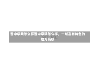 晋中学院怎么样晋中学院怎么样，一所富有特色的地方高校-第2张图片-记录生活每一天