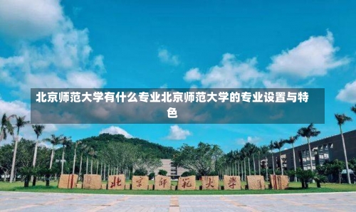 北京师范大学有什么专业北京师范大学的专业设置与特色-第1张图片-记录生活每一天