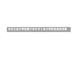 北方工业大学在哪个省北方工业大学所在省份详解-第1张图片-记录生活每一天