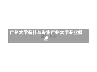 广州大学有什么专业广州大学专业概述-第1张图片-记录生活每一天