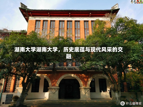 湖南大学湖南大学，历史底蕴与现代风采的交融-第3张图片-记录生活每一天