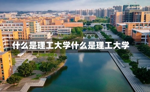 什么是理工大学什么是理工大学-第2张图片-记录生活每一天