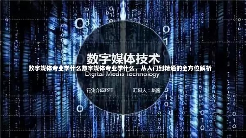 数字媒体专业学什么数字媒体专业学什么，从入门到精通的全方位解析-第1张图片-记录生活每一天