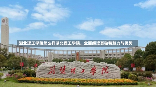 湖北理工学院怎么样湖北理工学院，全面解读其独特魅力与优势-第1张图片-记录生活每一天