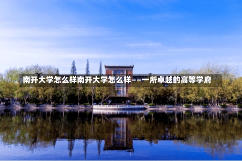 南开大学怎么样南开大学怎么样——一所卓越的高等学府-第1张图片-记录生活每一天