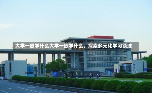 大学一般学什么大学一般学什么，探索多元化学习领域-第1张图片-记录生活每一天