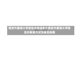 西安外国语大学招生办电话多少西安外国语大学招生办联系方式及报名指南-第1张图片-记录生活每一天