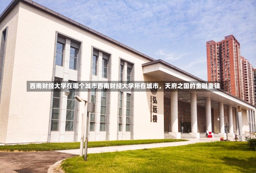 西南财经大学在哪个城市西南财经大学所在城市，天府之国的金融重镇-第2张图片-记录生活每一天