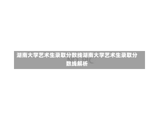 湖南大学艺术生录取分数线湖南大学艺术生录取分数线解析-第2张图片-记录生活每一天