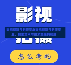 影视摄影与制作专业影视摄影与制作专业，探索艺术与技术交融的领域-第1张图片-记录生活每一天