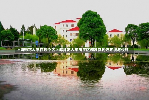 上海师范大学在哪个区上海师范大学所在区域及其周边环境与设施-第2张图片-记录生活每一天