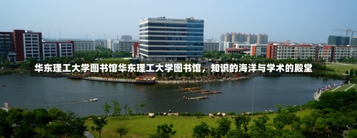 华东理工大学图书馆华东理工大学图书馆，知识的海洋与学术的殿堂-第1张图片-记录生活每一天