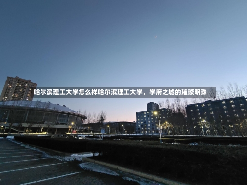 哈尔滨理工大学怎么样哈尔滨理工大学，学府之城的璀璨明珠-第3张图片-记录生活每一天