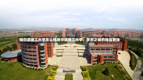 哈尔滨理工大学怎么样哈尔滨理工大学，学府之城的璀璨明珠-第1张图片-记录生活每一天