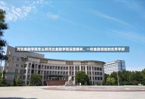 河北金融学院怎么样河北金融学院深度解析，一所金融领域的优秀学府-第1张图片-记录生活每一天