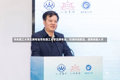 华东理工大学王牌专业华东理工大学王牌专业，引领科技前沿，培育卓越人才-第1张图片-记录生活每一天