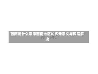 西南是什么意思西南地区的多元意义与深层解读-第1张图片-记录生活每一天