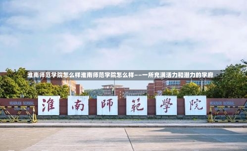 淮南师范学院怎么样淮南师范学院怎么样——一所充满活力和潜力的学府-第2张图片-记录生活每一天