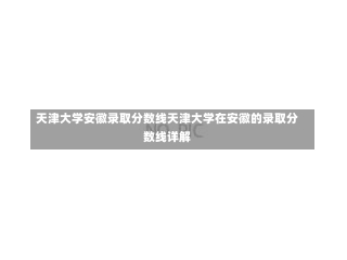 天津大学安徽录取分数线天津大学在安徽的录取分数线详解-第1张图片-记录生活每一天