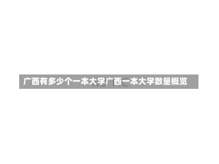 广西有多少个一本大学广西一本大学数量概览-第3张图片-记录生活每一天