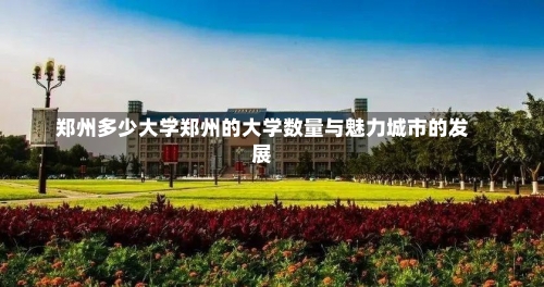 郑州多少大学郑州的大学数量与魅力城市的发展-第1张图片-记录生活每一天