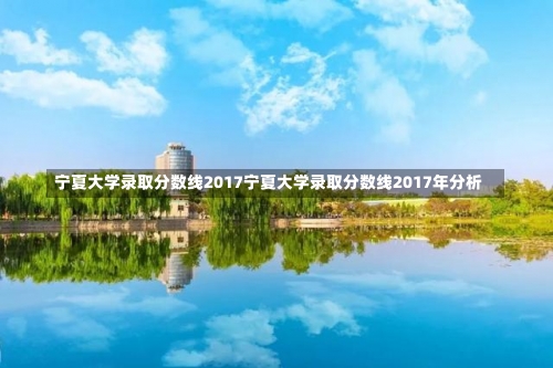 宁夏大学录取分数线2017宁夏大学录取分数线2017年分析-第2张图片-记录生活每一天