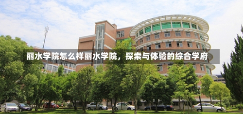 丽水学院怎么样丽水学院，探索与体验的综合学府-第1张图片-记录生活每一天