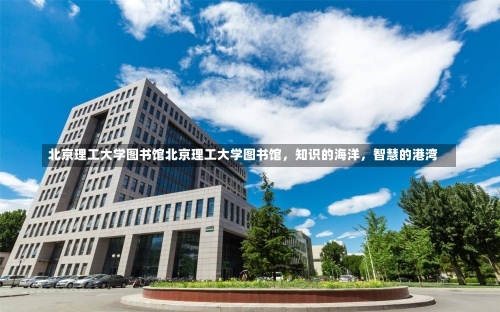 北京理工大学图书馆北京理工大学图书馆，知识的海洋，智慧的港湾-第1张图片-记录生活每一天