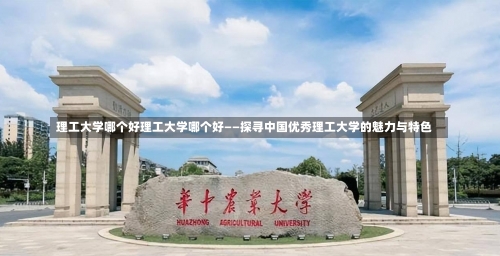 理工大学哪个好理工大学哪个好——探寻中国优秀理工大学的魅力与特色-第1张图片-记录生活每一天