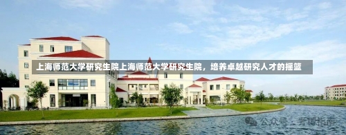 上海师范大学研究生院上海师范大学研究生院，培养卓越研究人才的摇篮-第1张图片-记录生活每一天