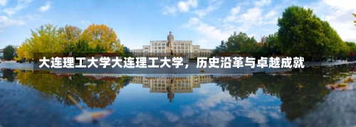 大连理工大学大连理工大学，历史沿革与卓越成就-第1张图片-记录生活每一天